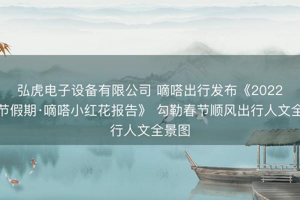 弘虎电子设备有限公司 嘀嗒出行发布《2022年春节假期·嘀嗒小红花报告》 勾勒春节顺风出行人文全景图