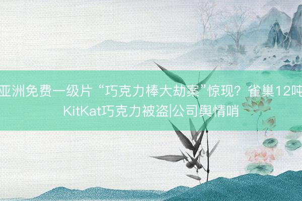 亚洲免费一级片 “巧克力棒大劫案”惊现？雀巢12吨KitKat巧克力被盗|公司舆情哨