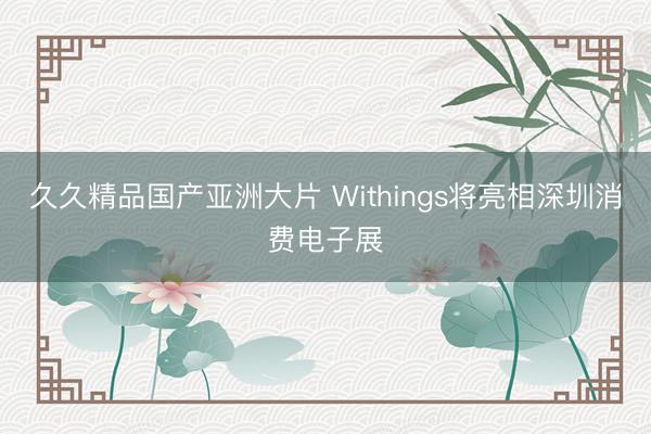 久久精品国产亚洲大片 Withings将亮相深圳消费电子展
