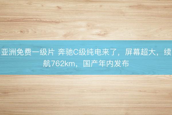 亚洲免费一级片 奔驰C级纯电来了，屏幕超大，续航762km，国产年内发布