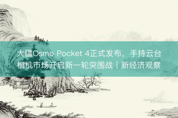 大疆Osmo Pocket 4正式发布，手持云台相机市场开启新一轮突围战｜新经济观察