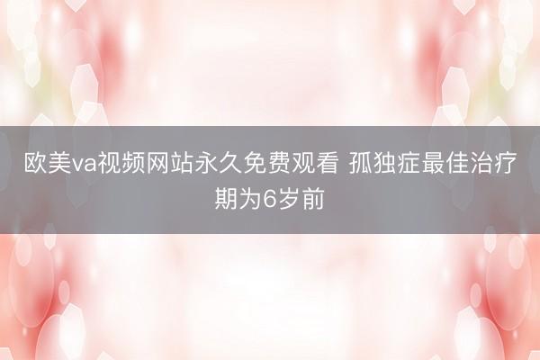 欧美va视频网站永久免费观看 孤独症最佳治疗期为6岁前