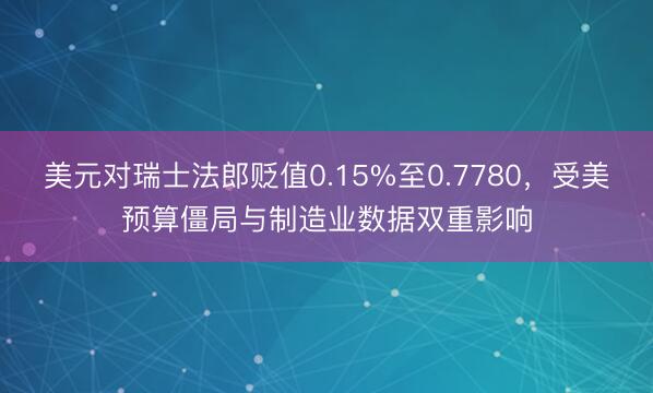 美元对瑞士法郎贬值0.15%至0.7780，受美预算僵局与制造业数据双重影响