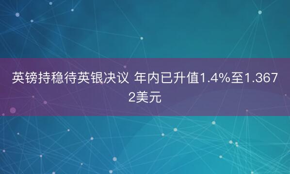 英镑持稳待英银决议 年内已升值1.4%至1.3672美元