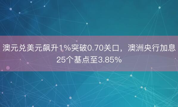 澳元兑美元飙升1%突破0.70关口，澳洲央行加息25个基点至3.85%