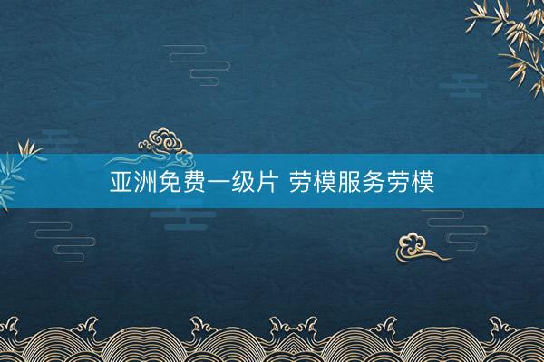 亚洲免费一级片 劳模服务劳模