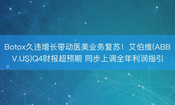 Botox久违增长带动医美业务复苏！艾伯维(ABBV.US)Q4财报超预期 同步上调全年利润指引
