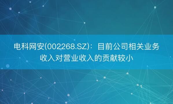 电科网安(002268.SZ)：目前公司相关业务收入对营业收入的贡献较小