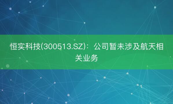 恒实科技(300513.SZ)：公司暂未涉及航天相关业务