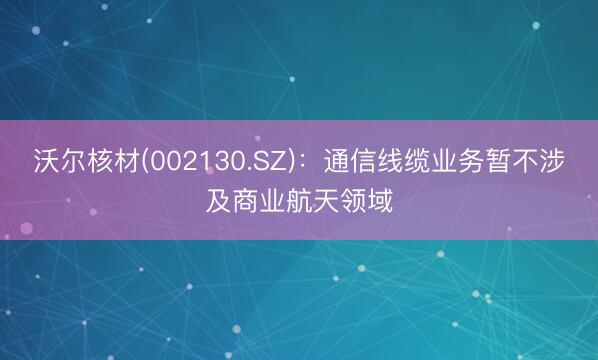 沃尔核材(002130.SZ)：通信线缆业务暂不涉及商业航天领域