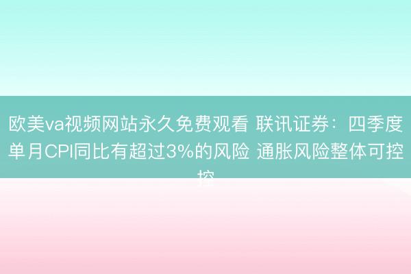欧美va视频网站永久免费观看 联讯证券：四季度单月CPI同比有超过3%的风险 通胀风险整体可控