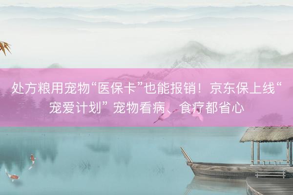 处方粮用宠物“医保卡”也能报销！京东保上线“宠爱计划” 宠物看病、食疗都省心