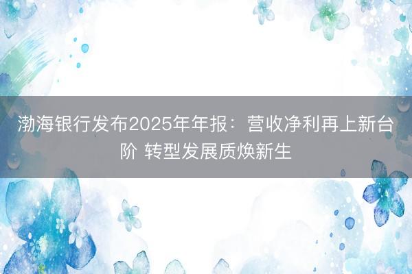 渤海银行发布2025年年报：营收净利再上新台阶 转型发展质焕新生