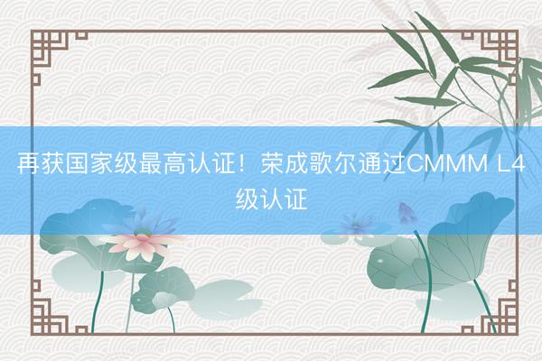 再获国家级最高认证！荣成歌尔通过CMMM L4级认证