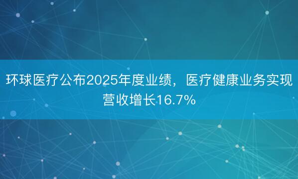 环球医疗公布2025年度业绩，医疗健康业务实现营收增长16.7%