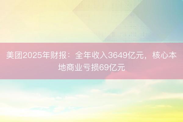 美团2025年财报：全年收入3649亿元，核心本地商业亏损69亿元