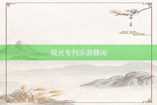 观光专列乐游赣闽