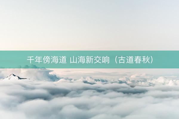 千年傍海道 山海新交响（古道春秋）
