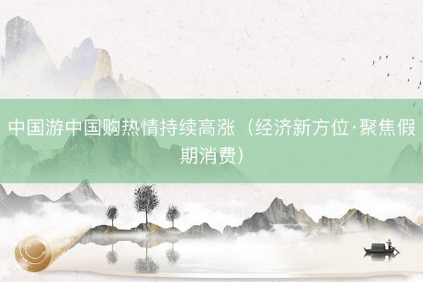 中国游中国购热情持续高涨（经济新方位·聚焦假期消费）