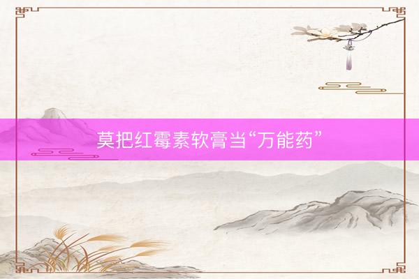 莫把红霉素软膏当“万能药”