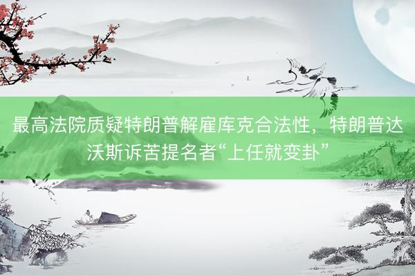 最高法院质疑特朗普解雇库克合法性，特朗普达沃斯诉苦提名者“上任就变卦”