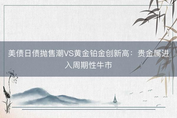 美债日债抛售潮VS黄金铂金创新高：贵金属进入周期性牛市