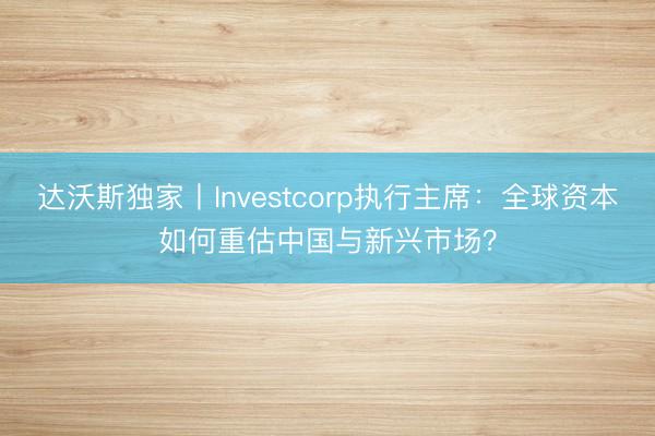达沃斯独家丨Investcorp执行主席：全球资本如何重估中国与新兴市场？
