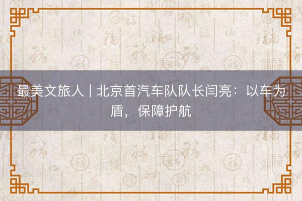 最美文旅人 | 北京首汽车队队长闫亮：以车为盾，保障护航
