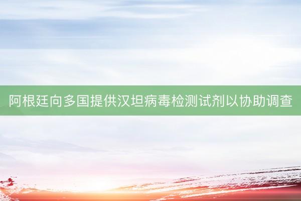 阿根廷向多国提供汉坦病毒检测试剂以协助调查