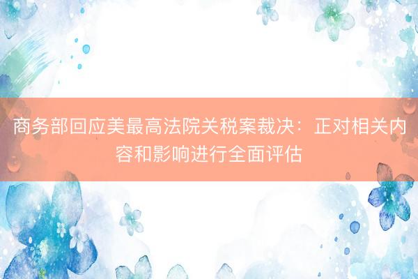 商务部回应美最高法院关税案裁决：正对相关内容和影响进行全面评估