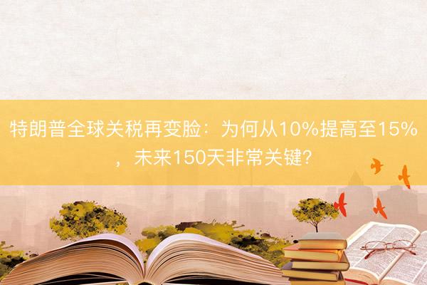 特朗普全球关税再变脸：为何从10%提高至15%，未来150天非常关键？