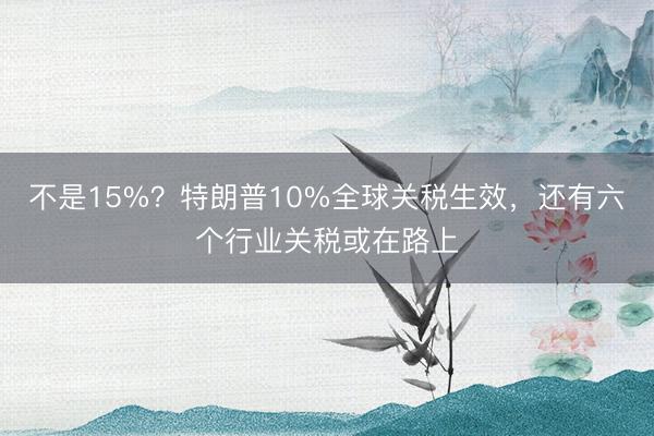 不是15%？特朗普10%全球关税生效，还有六个行业关税或在路上