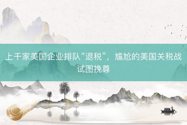 上千家美国企业排队“退税”，尴尬的美国关税战试图挽尊