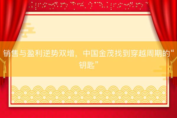 销售与盈利逆势双增，中国金茂找到穿越周期的“钥匙”