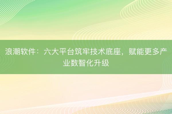 浪潮软件：六大平台筑牢技术底座，赋能更多产业数智化升级