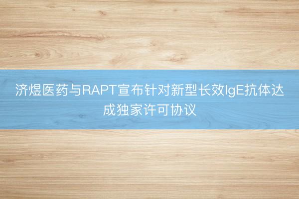 济煜医药与RAPT宣布针对新型长效IgE抗体达成独家许可协议