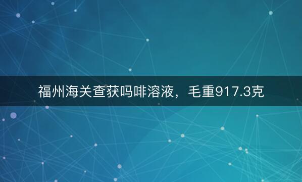 福州海关查获吗啡溶液，毛重917.3克