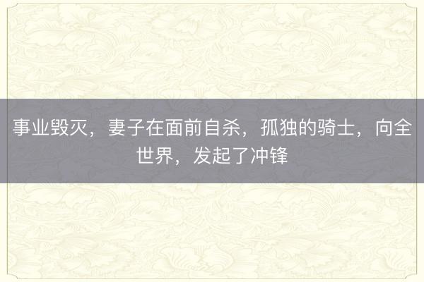 事业毁灭，妻子在面前自杀，孤独的骑士，向全世界，发起了冲锋