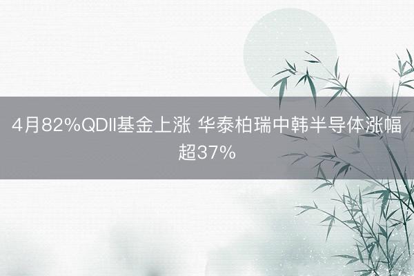 4月82%QDII基金上涨 华泰柏瑞中韩半导体涨幅超37%