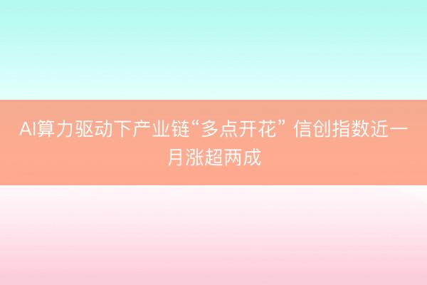 AI算力驱动下产业链“多点开花” 信创指数近一月涨超两成