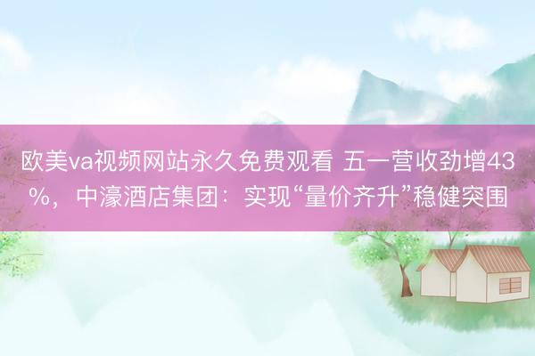 欧美va视频网站永久免费观看 五一营收劲增43%,中濠酒店集团:实现“量价齐升”稳健突围