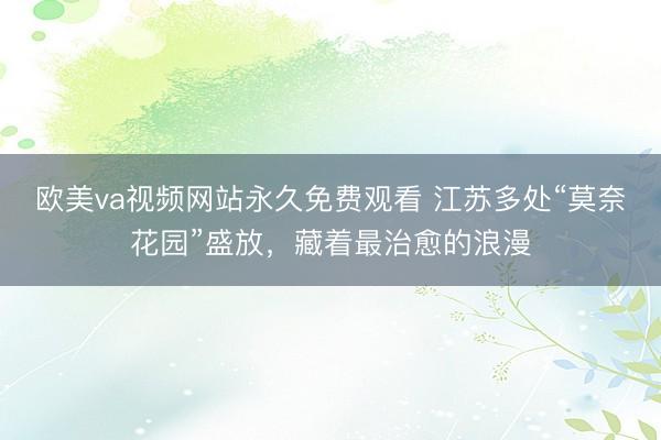欧美va视频网站永久免费观看 江苏多处“莫奈花园”盛放，藏着最治愈的浪漫