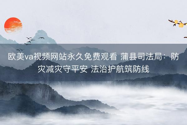 欧美va视频网站永久免费观看 蒲县司法局：防灾减灾守平安 法治护航筑防线