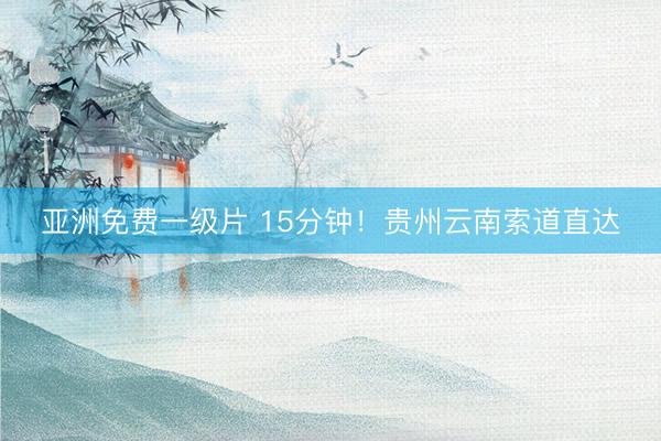 亚洲免费一级片 15分钟！贵州云南索道直达