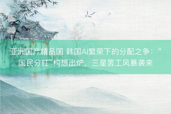 亚洲国产精品国 韩国AI繁荣下的分配之争：“国民分红”构想出炉，三星罢工风暴袭来