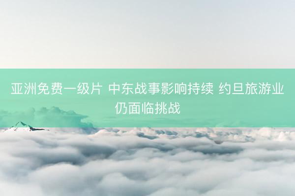 亚洲免费一级片 中东战事影响持续 约旦旅游业仍面临挑战