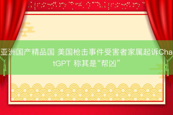 亚洲国产精品国 美国枪击事件受害者家属起诉ChatGPT 称其是“帮凶”