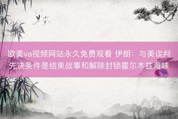 欧美va视频网站永久免费观看 伊朗：与美谈判先决条件是结束战事和解除封锁霍尔木兹海峡