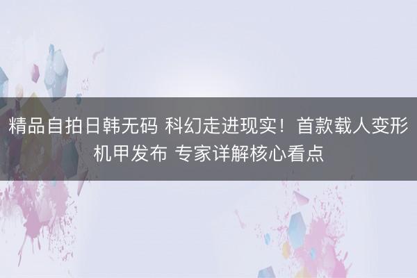 精品自拍日韩无码 科幻走进现实！首款载人变形机甲发布 专家详解核心看点
