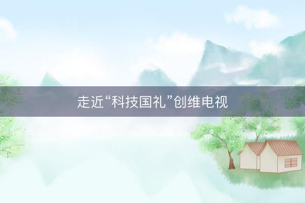 走近“科技国礼”创维电视